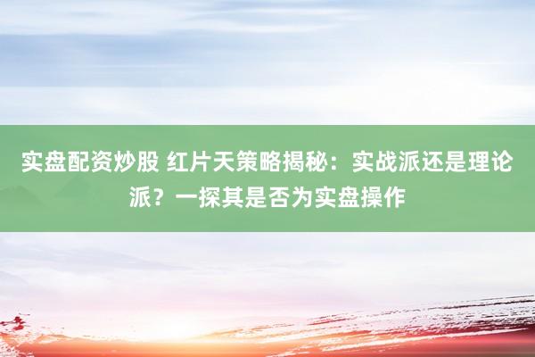 实盘配资炒股 红片天策略揭秘：实战派还是理论派？一探其是否为实盘操作