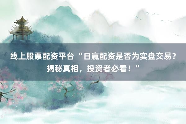 线上股票配资平台 “日赢配资是否为实盘交易？揭秘真相，投资者必看！”