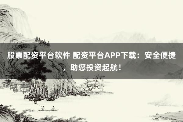 股票配资平台软件 配资平台APP下载：安全便捷，助您投资起航！