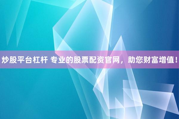 炒股平台杠杆 专业的股票配资官网，助您财富增值！