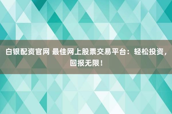 白银配资官网 最佳网上股票交易平台：轻松投资，回报无限！