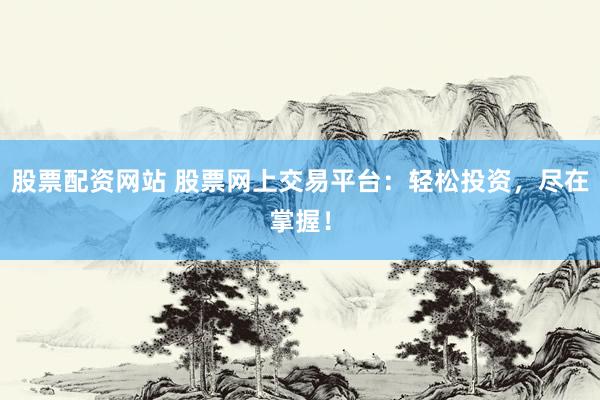 股票配资网站 股票网上交易平台：轻松投资，尽在掌握！