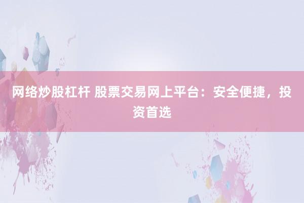 网络炒股杠杆 股票交易网上平台：安全便捷，投资首选
