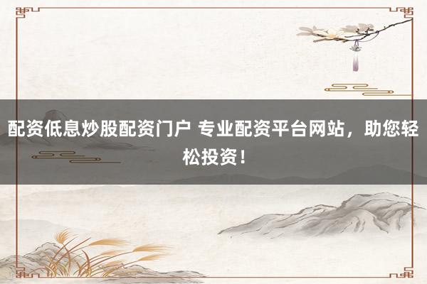 配资低息炒股配资门户 专业配资平台网站，助您轻松投资！