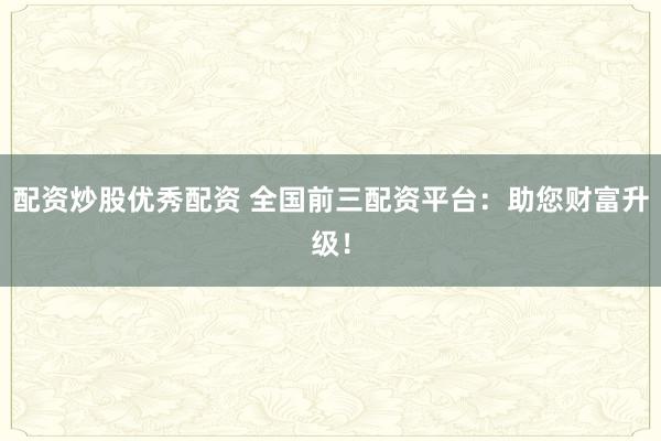 配资炒股优秀配资 全国前三配资平台：助您财富升级！