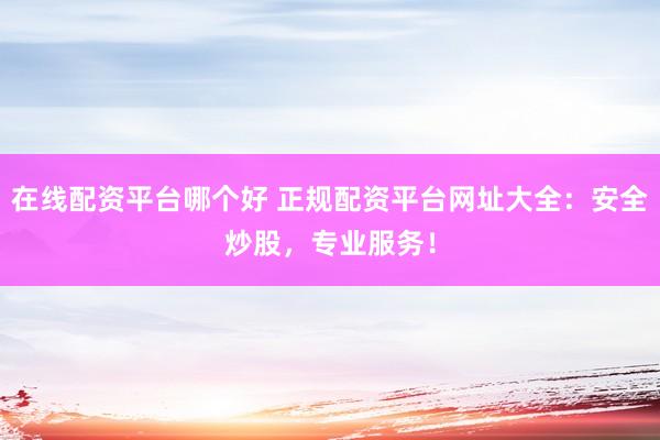 在线配资平台哪个好 正规配资平台网址大全：安全炒股，专业服务！