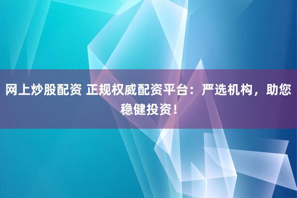 网上炒股配资 正规权威配资平台：严选机构，助您稳健投资！