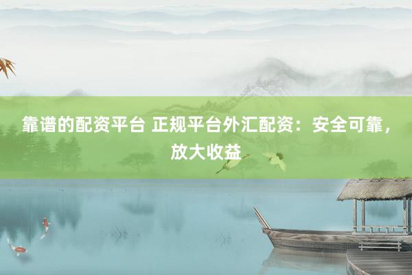靠谱的配资平台 正规平台外汇配资：安全可靠，放大收益