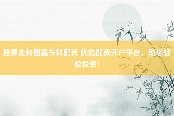 股票走势图鑫东财配资 优选配资开户平台，助您轻松投资！