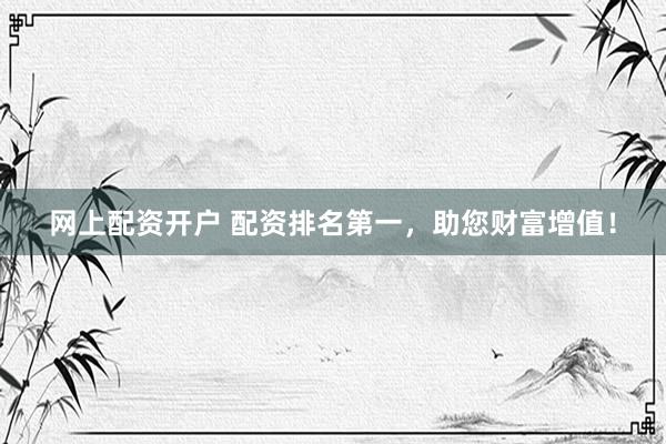 网上配资开户 配资排名第一，助您财富增值！