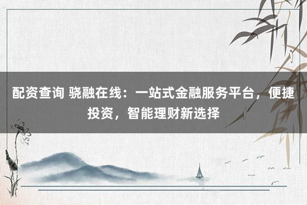 配资查询 骁融在线：一站式金融服务平台，便捷投资，智能理财新选择