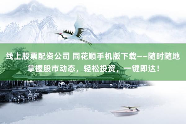 线上股票配资公司 同花顺手机版下载——随时随地掌握股市动态，轻松投资，一键即达！