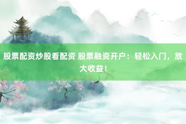 股票配资炒股看配资 股票融资开户：轻松入门，放大收益！