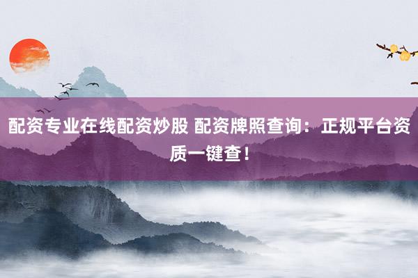 配资专业在线配资炒股 配资牌照查询：正规平台资质一键查！