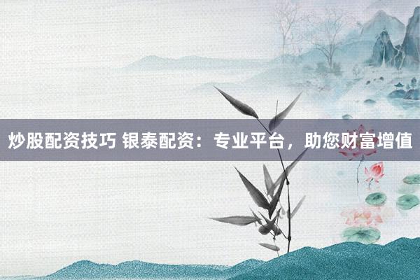炒股配资技巧 银泰配资：专业平台，助您财富增值