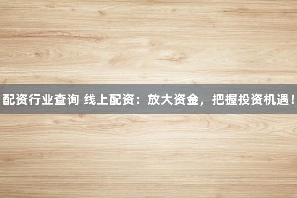 配资行业查询 线上配资：放大资金，把握投资机遇！