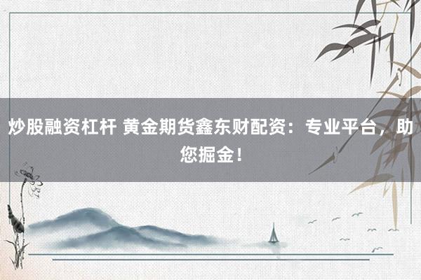 炒股融资杠杆 黄金期货鑫东财配资：专业平台，助您掘金！