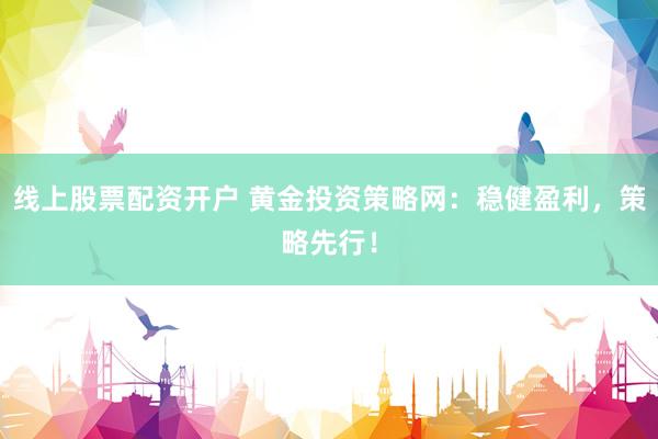 线上股票配资开户 黄金投资策略网：稳健盈利，策略先行！