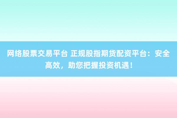 网络股票交易平台 正规股指期货配资平台：安全高效，助您把握投资机遇！