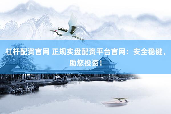 杠杆配资官网 正规实盘配资平台官网：安全稳健，助您投资！
