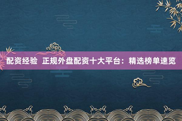 配资经验  正规外盘配资十大平台：精选榜单速览