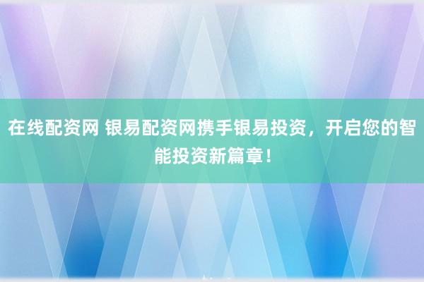 在线配资网 银易配资网携手银易投资，开启您的智能投资新篇章！