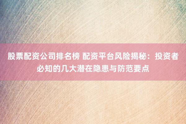 股票配资公司排名榜 配资平台风险揭秘：投资者必知的几大潜在隐患与防范要点