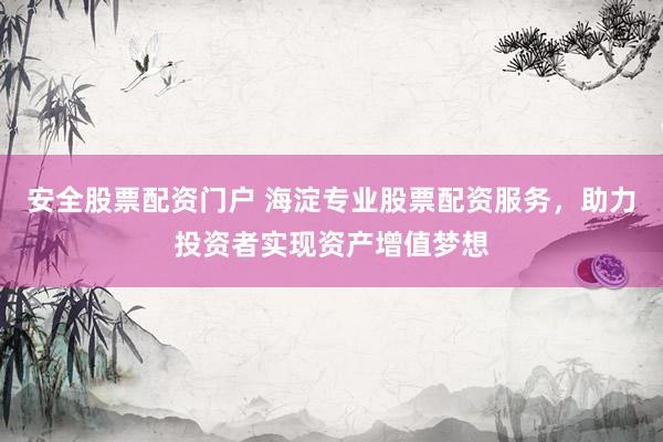 安全股票配资门户 海淀专业股票配资服务，助力投资者实现资产增值梦想