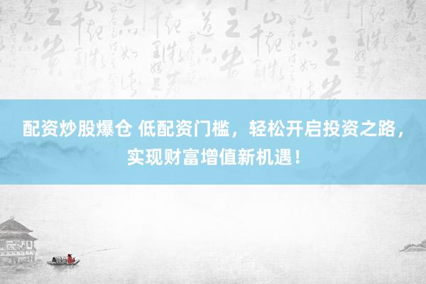 配资炒股爆仓 低配资门槛，轻松开启投资之路，实现财富增值新机遇！