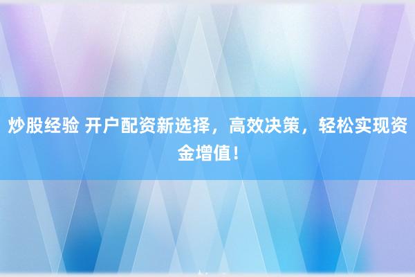 炒股经验 开户配资新选择，高效决策，轻松实现资金增值！