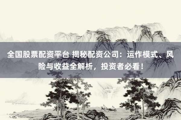 全国股票配资平台 揭秘配资公司：运作模式、风险与收益全解析，投资者必看！