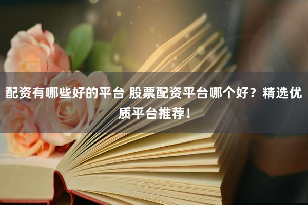 配资有哪些好的平台 股票配资平台哪个好？精选优质平台推荐！