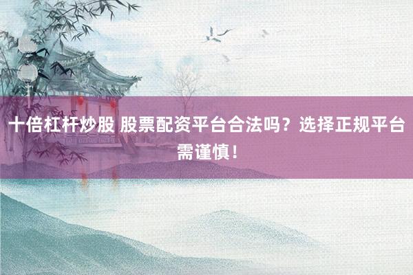 十倍杠杆炒股 股票配资平台合法吗？选择正规平台需谨慎！