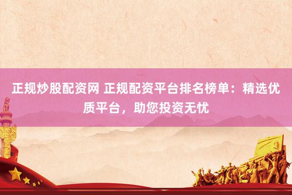 正规炒股配资网 正规配资平台排名榜单：精选优质平台，助您投资无忧