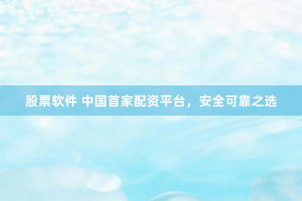 股票软件 中国首家配资平台，安全可靠之选