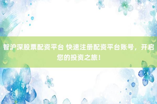 智沪深股票配资平台 快速注册配资平台账号，开启您的投资之旅！