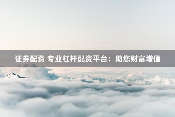 证券配资 专业杠杆配资平台：助您财富增值