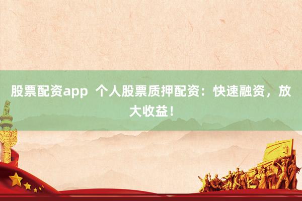 股票配资app  个人股票质押配资：快速融资，放大收益！