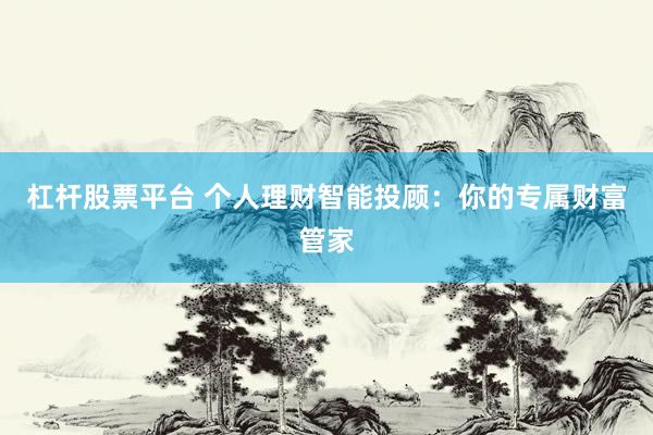 杠杆股票平台 个人理财智能投顾：你的专属财富管家