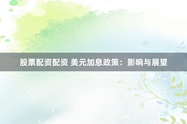 股票配资配资 美元加息政策：影响与展望