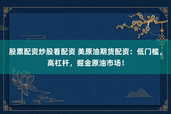 股票配资炒股看配资 美原油期货配资：低门槛，高杠杆，掘金原油市场！
