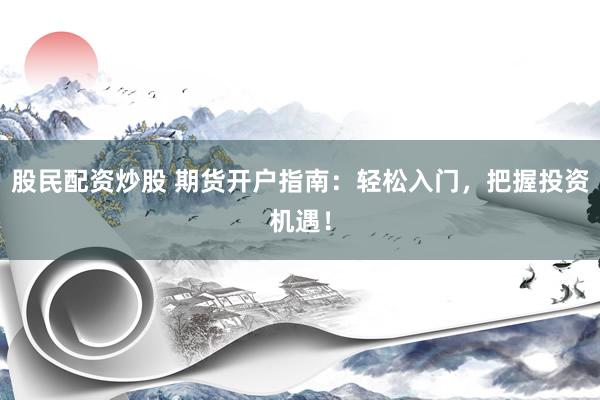 股民配资炒股 期货开户指南：轻松入门，把握投资机遇！