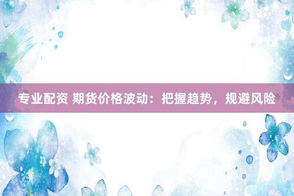 专业配资 期货价格波动：把握趋势，规避风险