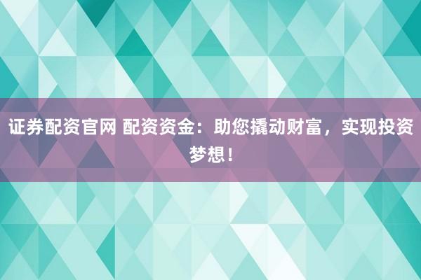 证券配资官网 配资资金：助您撬动财富，实现投资梦想！