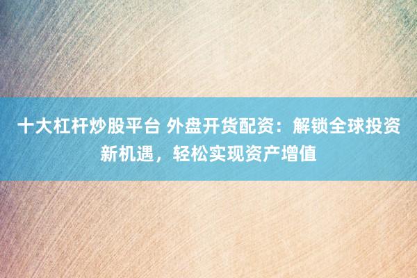 十大杠杆炒股平台 外盘开货配资：解锁全球投资新机遇，轻松实现资产增值