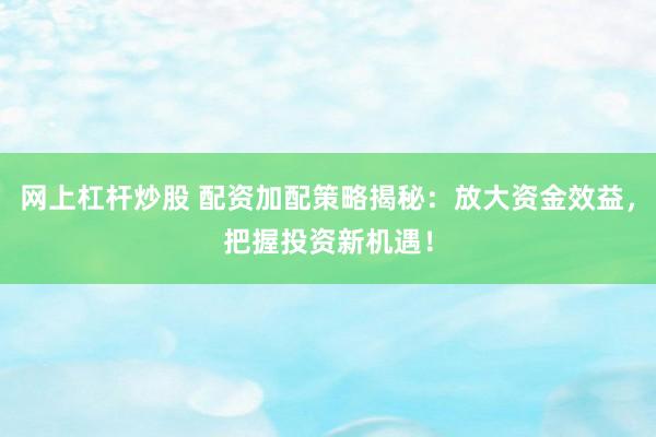 网上杠杆炒股 配资加配策略揭秘：放大资金效益，把握投资新机遇！