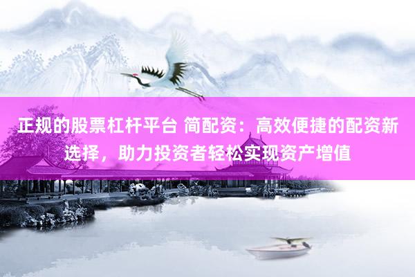 正规的股票杠杆平台 简配资：高效便捷的配资新选择，助力投资者轻松实现资产增值