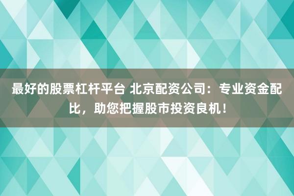 最好的股票杠杆平台 北京配资公司：专业资金配比，助您把握股市投资良机！