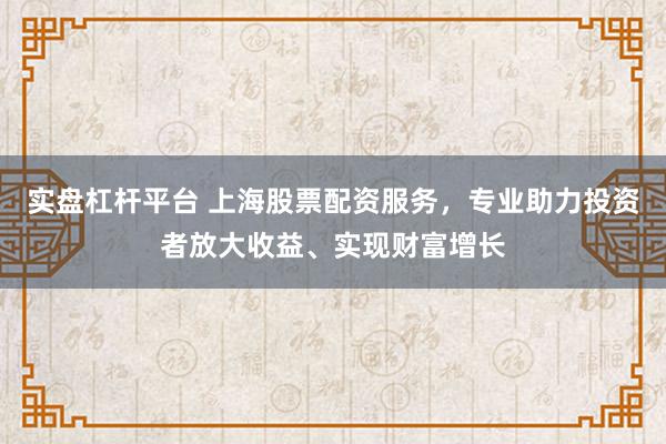 实盘杠杆平台 上海股票配资服务，专业助力投资者放大收益、实现财富增长