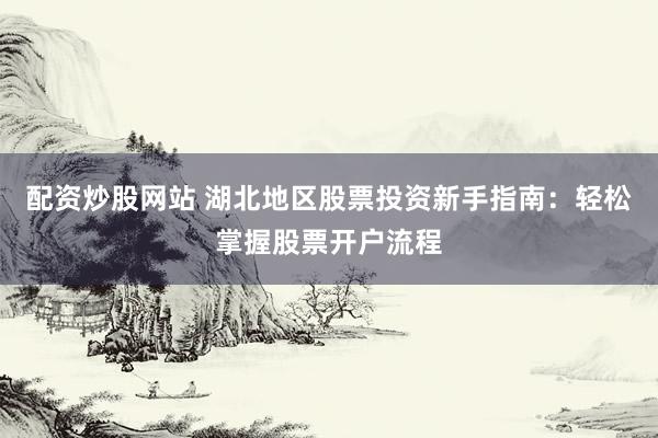 配资炒股网站 湖北地区股票投资新手指南：轻松掌握股票开户流程